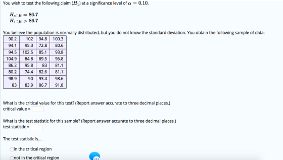 You wish to test the following claim (Hį) at a significance level of a = 0.10. Ho:= 86.7 H1: > 86.7 You believe the populatio