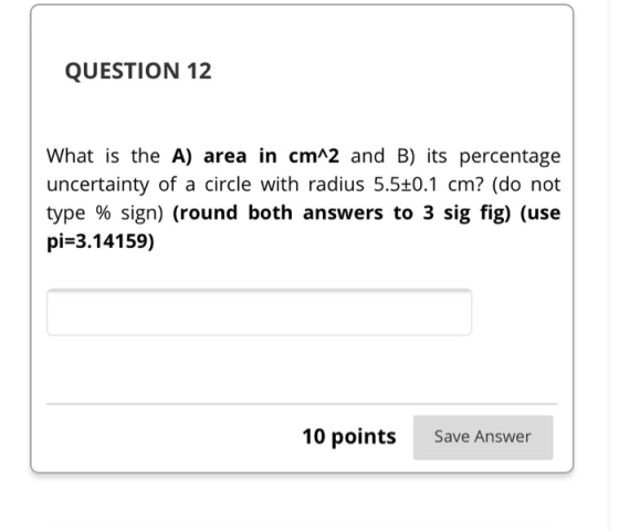 QUESTION 12 What is the A) area in cm^2 and B) its percentage uncertainty of a circle with radius 5.5+0.1 cm? (do not type %