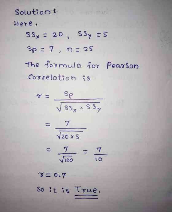 Solution: Here, SSx = 20, SSy -5 sp=7, n=25 The formula for Pearson Correlation is Sp ✓ssy * SS Sy = 7 V20x5 7 7 Ho 100 P=0.7