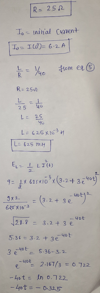 R = 2.52 Io = initial Current To= I lot) = 6.2 A 1/40 from ea 6 R R = 250 L -1 25 40 LE 25 40 L= 625x1034 L=625 my ERI LITU)
