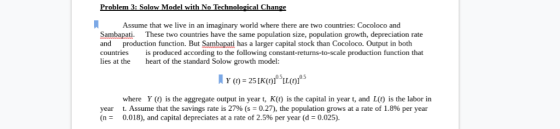 Problem 3: Solow Model with No Technological Change Assume that we live in an imaginary world where there are two countries: