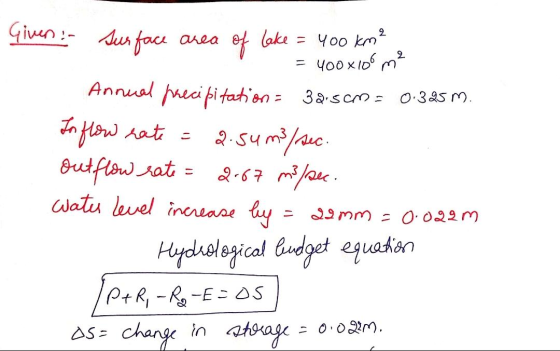 Given :- Surface area of lake = 400 km² = 400x106 m2 Annual precipitation = 32.5cm= 0.395 m. In flow rate = 2.54 m3/sec. out