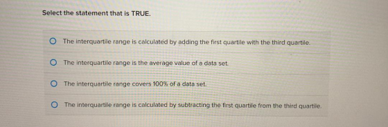 Select the statement that is TRUE. O The interquartile range is calculated by adding the first quartile with the third quarti