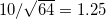 10/\sqrt {64} =1.25