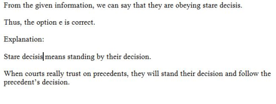 From the given information, we can say that they are obeying stare decisis. Thus, the option e is correct. Explanation: Stare