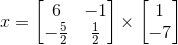 x = \begin{bmatrix} 6 &-1 \\ -\frac{5}{2}& \frac{1}{2} \end{bmatrix}\times \begin{bmatrix} 1\\ -7 \end{bmatrix}