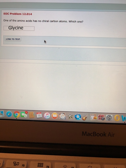 EOC Problem 12.014 One of the amino acids has no chiral carbon atoms. Which one? Glycine LINK TO TEXT MacBook Air 2o D00