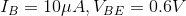 I_B=10\mu A,V_{BE}=0.6V