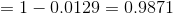 = 1 - 0.0129 = 0.9871
