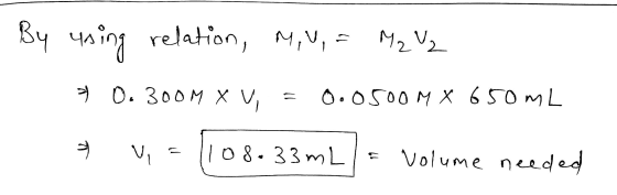 By using relation, M, U = M2 V₂ 2 O. 00M X U = 0. 0500 M X 650mL * v= 1108.33mL) = volume needed