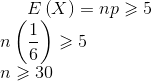 E\left (X \right )=np\geqslant 5\\ n\left ( \frac{1}{6} \right )\geqslant 5\\ n\geqslant 30