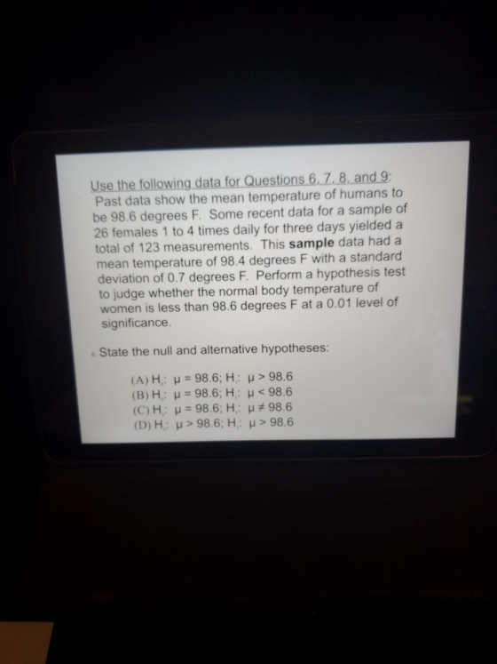 Use the following data for Questions 6. 7. 8. and 9: Past data show the mean temperature of humans to be 98.6 degrees F. Some