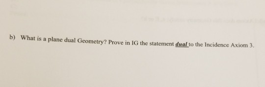 b) What is a plane dual Geometry? Prove in IG the statement dual to the Incidence Axiom 3.