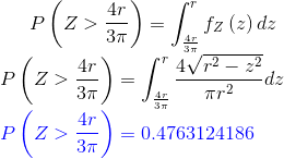 P\left ( Z>\frac{4r}{3\pi } \right )=\int_{\frac{4r}{3\pi }}^{r}f_Z\left ( z \right )dz\\ P\left ( Z>\frac{4r}{3\pi } \right )=\int_{\frac{4r}{3\pi }}^{r}\frac{4\sqrt{r^2-z^2}}{\pi r^2} dz\\ {\color{Blue} P\left ( Z>\frac{4r}{3\pi } \right )=0.4763124186}