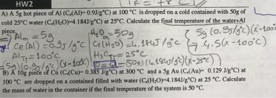 HW2 A) A 5g hot piece of Al (C.(Al)=0.9J/g°C) at 100 °C is dropped on a cold contained with 50g of L cold 25°C water (C.(H20-