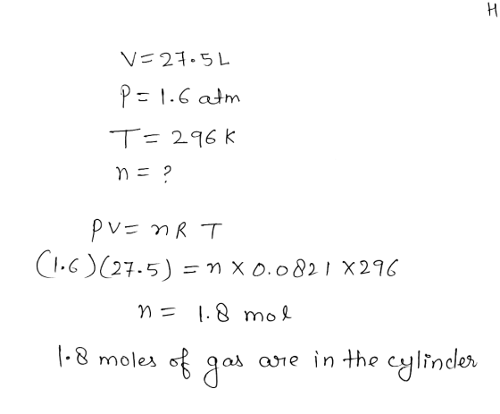 V=27.5L P=1.6 atm T=296k n=? pv=nRT (1.6) (27.5) = n x 0.0821 X296 n=1.8 mol 1-8 moles of gas are in the cylinder