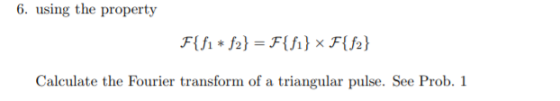 6. using the property F{f1 + f2} = F{fi} F{12} Calculate the Fourier transform of a triangular pulse. See Prob. 1