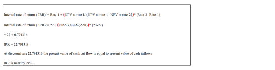 Internal rate of return (IRR) = Rate-1 + (NPV at rate-1/ (NPV at rate-1 - NPV at rate-2)* (Rate-2- Rate-1) Internal rate of r