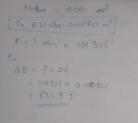 | Litre 0.001 m So 8.21 litre = 0.00821 m3 P = I atm 101 325 so AE = PxAV = 101325 x 0.00821 z 831.9 J