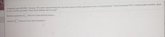 АЛ A sailboat costs $28.664. You pay 10% down and amortize the rest with equal monthly payments over a 10 year period. If you