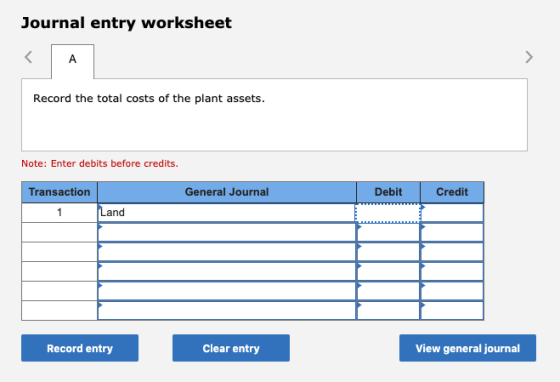 Journal entry worksheet A Record the total costs of the plant assets. Note: Enter debits before credits. Transaction General