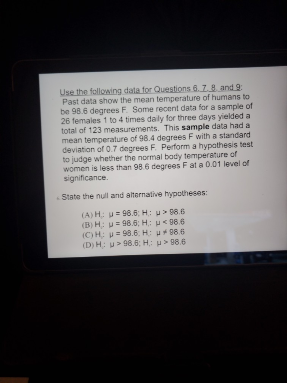 Use the following data for Questions 6, 7, 8, and 9: Past data show the mean temperature of humans to be 98.6 degrees F. Some