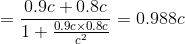 = \frac{0.9c + 0.8c}{1+\frac{0.9c\times 0.8c}{c^{2}}} = 0.988c