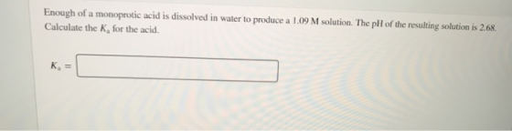 Enough of a monoprotic acid is dissolved in water to produce a 1.09 M solution. The pH of the resulting solution is 2.68 Calc