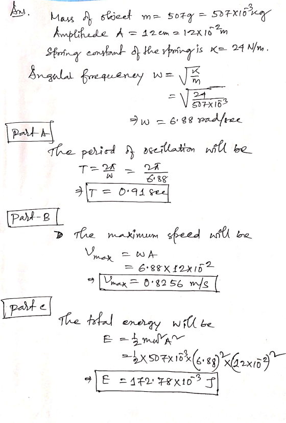 Ans. = 50 Mass of object m=5079 507x10seg Amplifede A = 12 em 2 12x15²m Sporing constant of the spring is K= 24 N/m. Ingalat