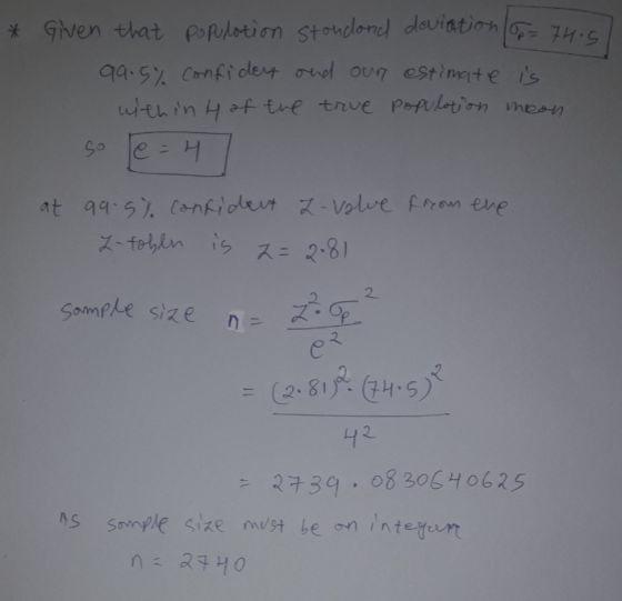 * Given that population stondond deviation/8= 74.5 99.5% confidey and our estimate is with in hof the true population mean e=