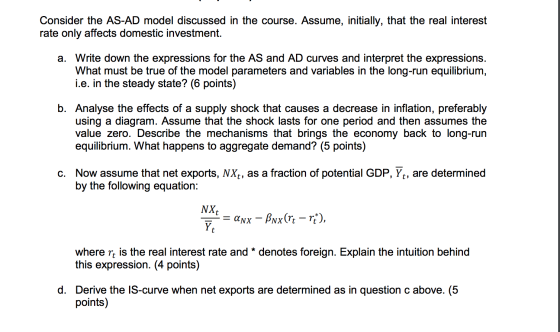 Consider the AS-AD model discussed in the course. Assume, initially, that the real interest rate only affects domestic invest