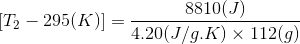 8810(J) T2 - 295(K) = 420(J/g.K) x 1129)