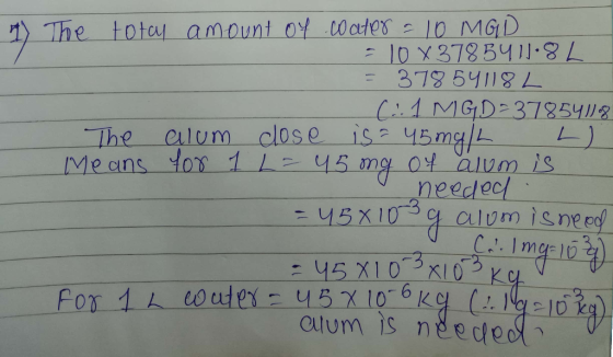 1 The total amount of coater = 10 MGD = 10 X 3785411:8 L = 378 54118L (.11 MGD-378541.8 The alum close is = 45 mg/L L Means f