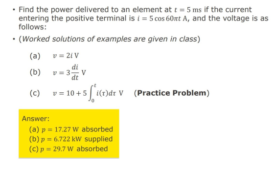 • Find the power delivered to an element at t = 5 ms if the current entering the positive terminal is i = 5 cos 60nt A, and t