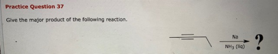 Practice Question 37 Give the major product of the following reaction. Na NH3 (liq).