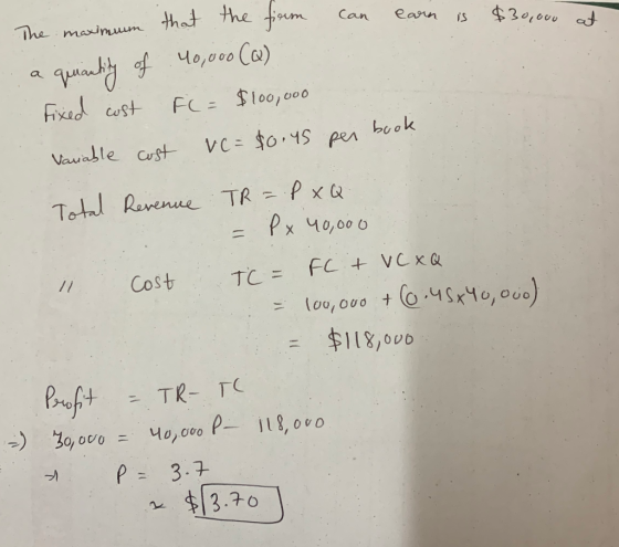 The maximum that the firm can earn is $30,000 at a quantity of 40,000 (2) Fixed cost FC = $100,000 Variable cost vc=$0.45 per