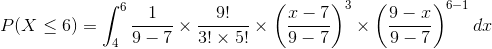 P(X\leq 6)=\int_{4}^{6}\frac{1}{9-7}\times \frac{9!}{3!\times 5!}\times \left ( \frac{x-7}{9-7} \right )^3\times \left ( \frac{9-x}{9-7} \right )^{6-1}dx