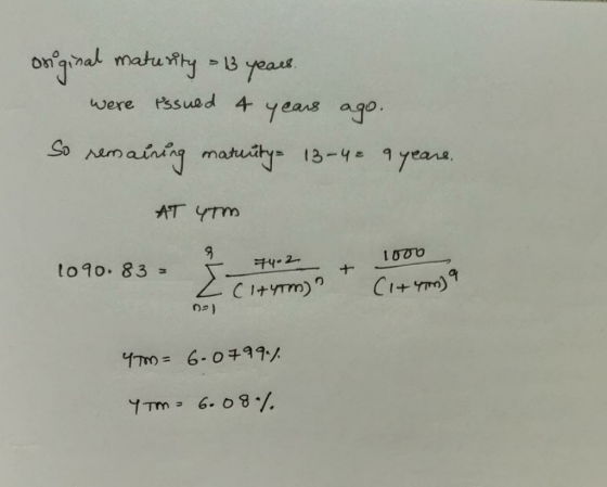 original maturity - 13 years. were issued 4 years ago. So remaining maturity= 13-4e a years. AT YTM 74-2 1090.83 = 1000 (144m