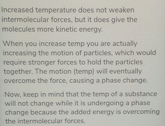 Increased temperature does not weaken intermolecular forces, but it does give the molecules more kinetic energy When you incr