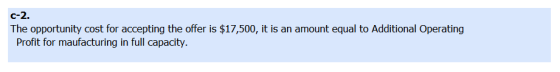 c-2. The opportunity cost for accepting the offer is $17,500, it is an amount equal to Additional Operating Profit for maufac