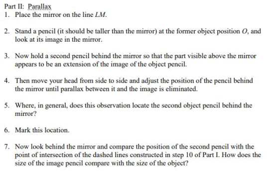 Part II: Parallax 1. Place the mirror on the line LM. 2. Stand a pencil (it should be taller than the mirror) at the former o