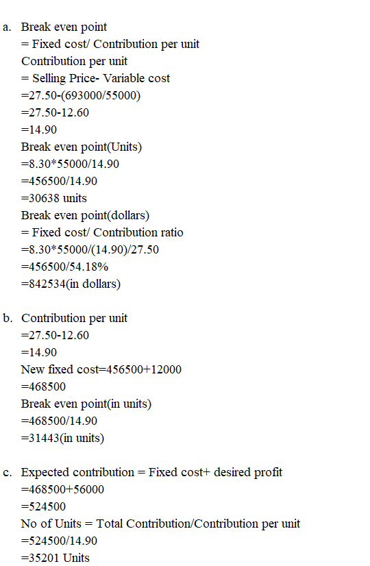 a. Break even point = Fixed cost/ Contribution per unit Contribution per unit = Selling Price- Variable cost =27.50-(693000/5