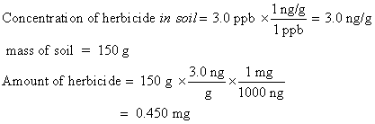 Concentration of herbicide in soil = 3.0 ppb ****8 = 3.0 ng/g 1 ppb mass of soil = 150 g 3.0 ng 1 mg Amount of herbicide = 15
