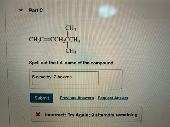 Part C CH; CH,C=CCHCCH, CH3 Spell out the full name of the compound. 5-dimethyl-2-hexyne Submit Previous Answers Request Answ