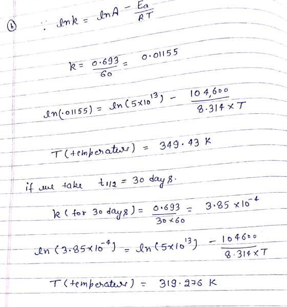 O lnk= InA - Ea k = 0.693. 0.01155 60 104,600 In ( 5x10) - 8.314XT In(.01155) = T (temperature ) = 349.43 K if we take tola