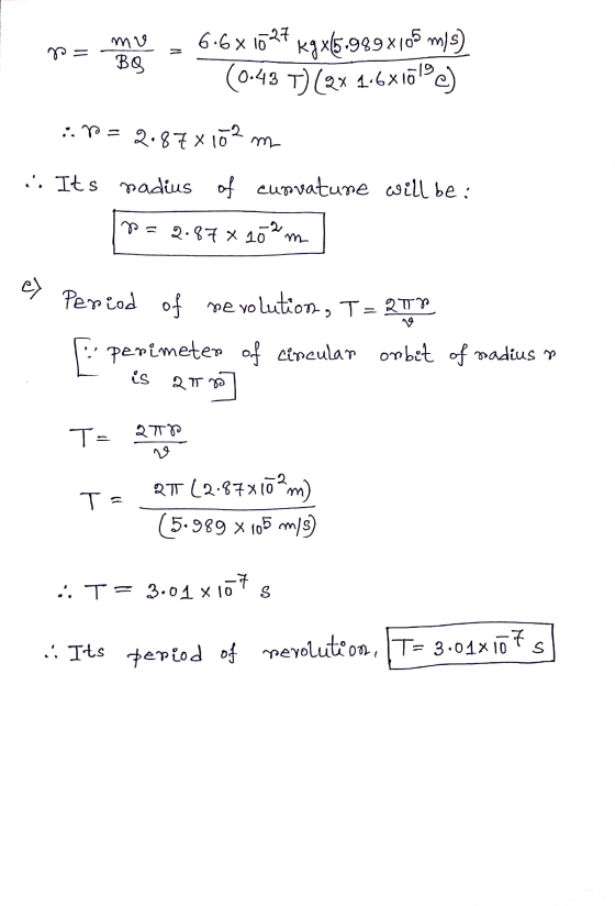 mu BO 6.66 1027 kgx(5.989x105 m/s) (0.43 T) (2* 1.6x17%ce) :: po = 2.87X10 2.878 102 m .. Its madius of curvature will be: 8