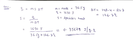 ans- .= mSAT m= mass = 36:59 q=1650 J 5= speictic heat AT= 14804-217 = 126-7° s= q MOT = 1650J = 0. 35679 J/g. & 36.59 X 126-