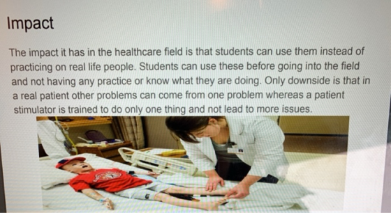 Impact The impact it has in the healthcare field is that students can use them instead of practicing on real life people. Stu