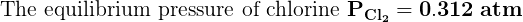 \large \bf \text{ The equilibrium pressure of chlorine }P_{Cl_2}=0.312\;atm