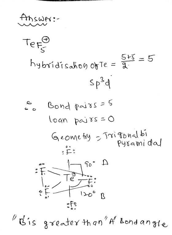 Answer: Tero hybridisation of te = 5+5 = 5 spd & Bond pairs=5 loan pairs=0 Geometry - Trigonal bi • pyramidal Te EF 12oo B Bi